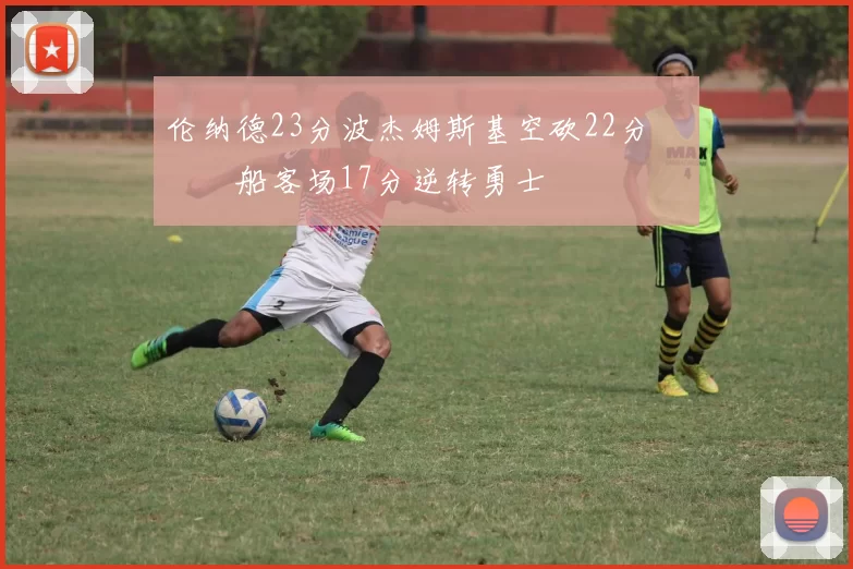 伦纳德23分波杰姆斯基空砍22分 快船客场17分逆转勇士