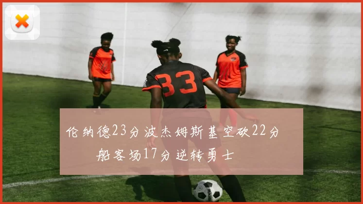 伦纳德23分波杰姆斯基空砍22分 快船客场17分逆转勇士