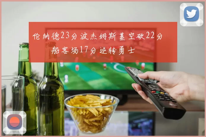 伦纳德23分波杰姆斯基空砍22分 快船客场17分逆转勇士