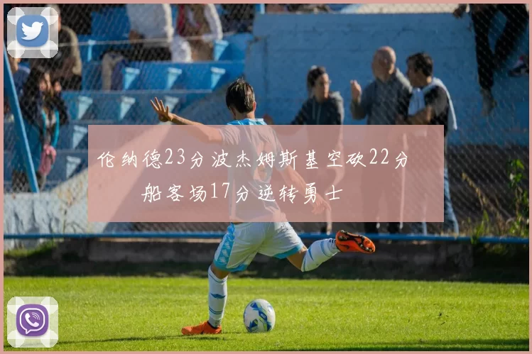 伦纳德23分波杰姆斯基空砍22分 快船客场17分逆转勇士