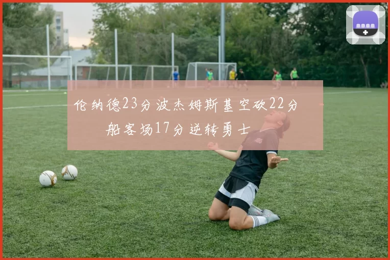 伦纳德23分波杰姆斯基空砍22分 快船客场17分逆转勇士