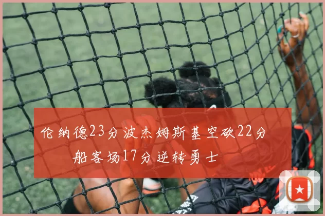 伦纳德23分波杰姆斯基空砍22分 快船客场17分逆转勇士