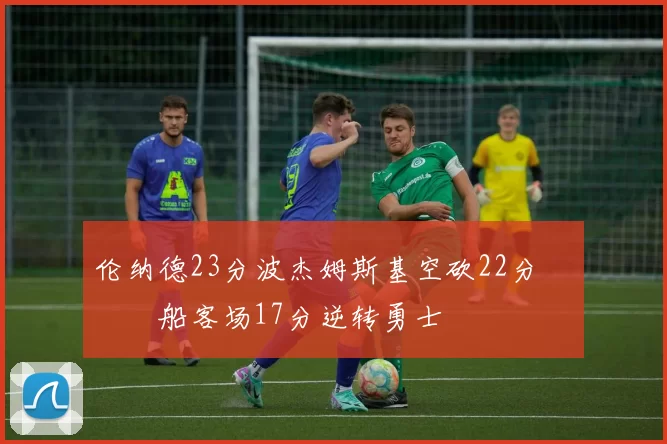 伦纳德23分波杰姆斯基空砍22分 快船客场17分逆转勇士