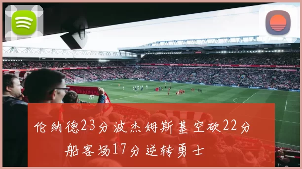 伦纳德23分波杰姆斯基空砍22分 快船客场17分逆转勇士