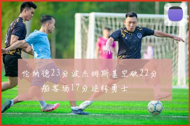 伦纳德23分波杰姆斯基空砍22分 快船客场17分逆转勇士