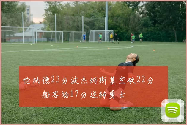 伦纳德23分波杰姆斯基空砍22分 快船客场17分逆转勇士