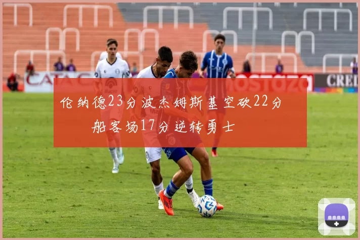 伦纳德23分波杰姆斯基空砍22分 快船客场17分逆转勇士