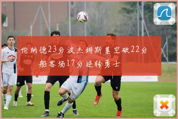 伦纳德23分波杰姆斯基空砍22分 快船客场17分逆转勇士