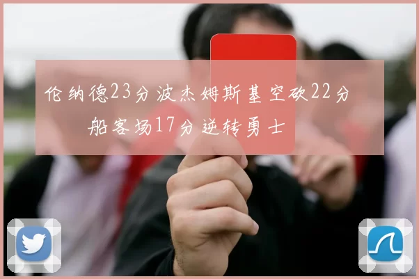 伦纳德23分波杰姆斯基空砍22分 快船客场17分逆转勇士