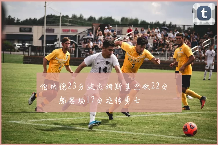 伦纳德23分波杰姆斯基空砍22分 快船客场17分逆转勇士