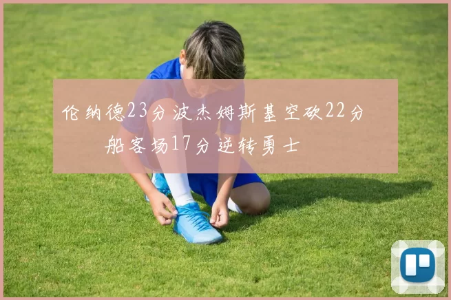 伦纳德23分波杰姆斯基空砍22分 快船客场17分逆转勇士