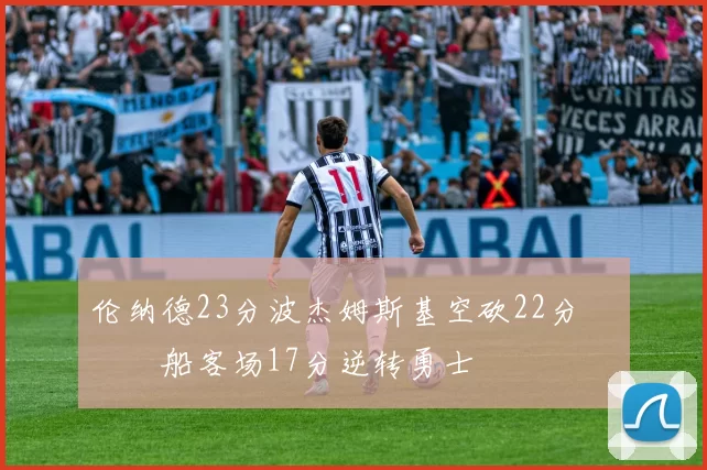 伦纳德23分波杰姆斯基空砍22分 快船客场17分逆转勇士