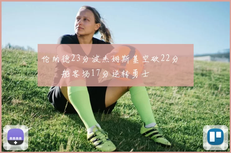 伦纳德23分波杰姆斯基空砍22分 快船客场17分逆转勇士