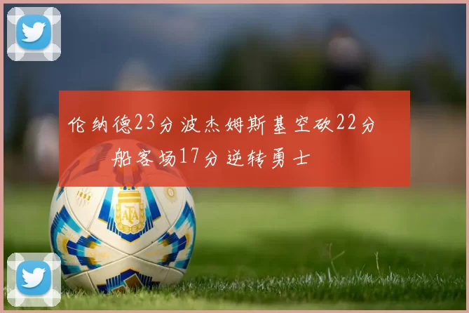 伦纳德23分波杰姆斯基空砍22分 快船客场17分逆转勇士