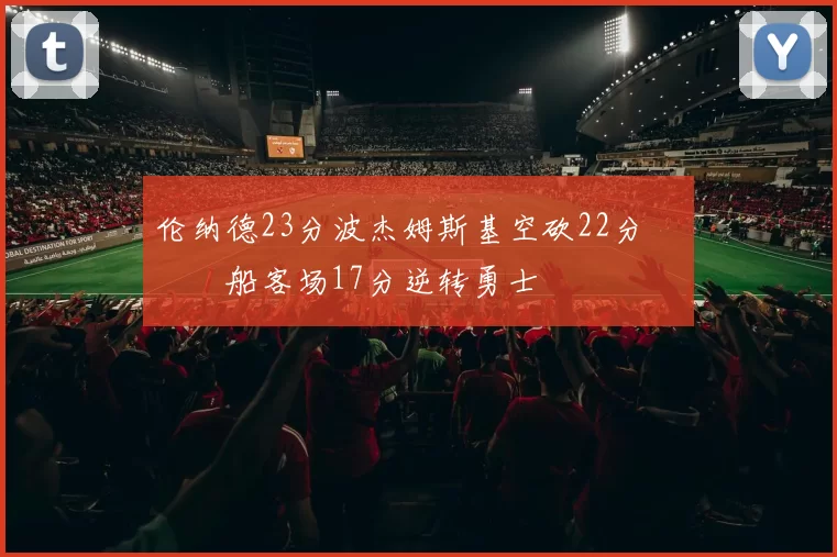 伦纳德23分波杰姆斯基空砍22分 快船客场17分逆转勇士