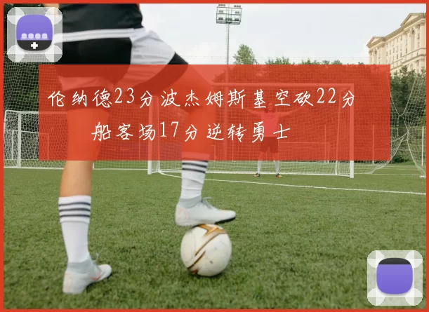 伦纳德23分波杰姆斯基空砍22分 快船客场17分逆转勇士