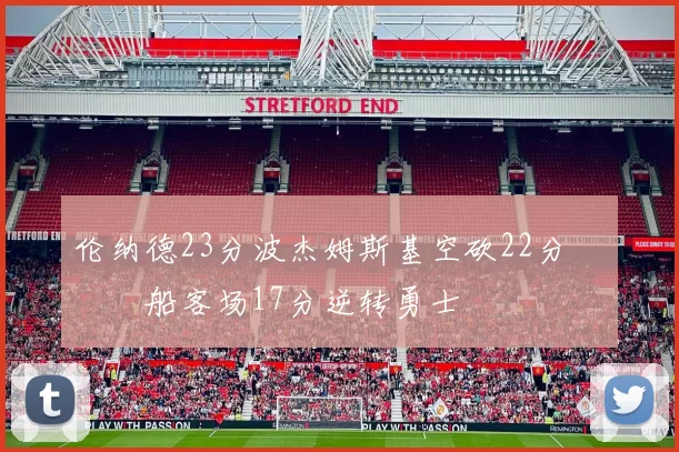 伦纳德23分波杰姆斯基空砍22分 快船客场17分逆转勇士