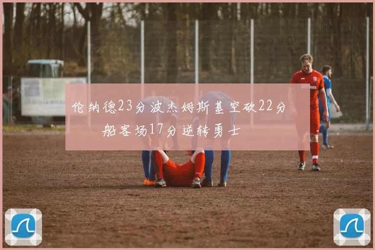 伦纳德23分波杰姆斯基空砍22分 快船客场17分逆转勇士