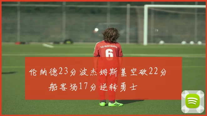 伦纳德23分波杰姆斯基空砍22分 快船客场17分逆转勇士