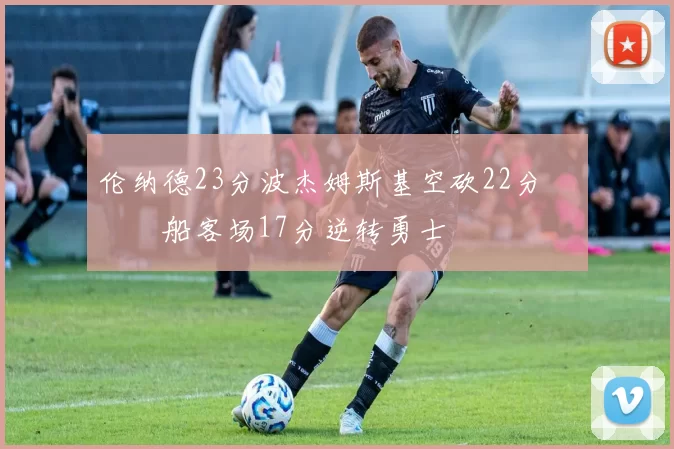 伦纳德23分波杰姆斯基空砍22分 快船客场17分逆转勇士