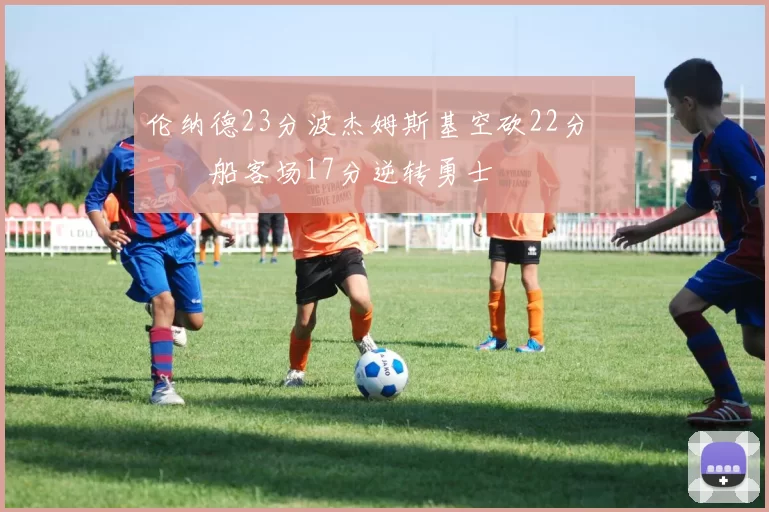 伦纳德23分波杰姆斯基空砍22分 快船客场17分逆转勇士