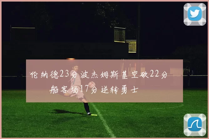 伦纳德23分波杰姆斯基空砍22分 快船客场17分逆转勇士