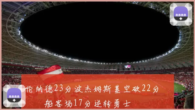 伦纳德23分波杰姆斯基空砍22分 快船客场17分逆转勇士