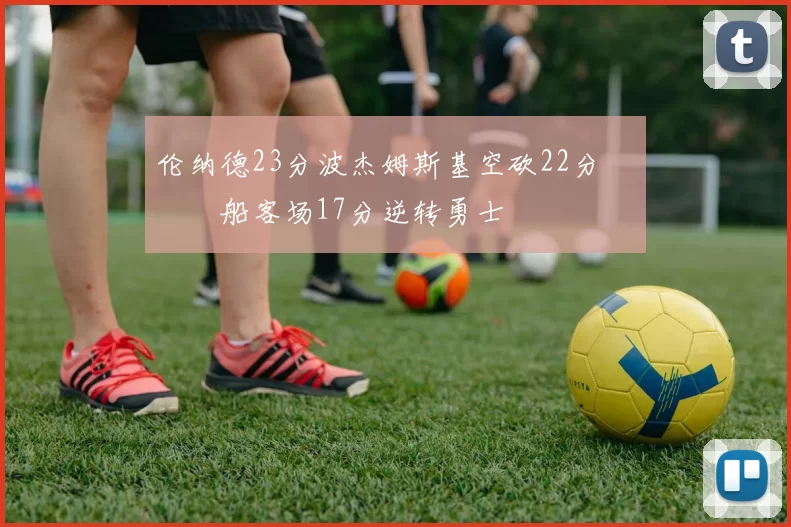 伦纳德23分波杰姆斯基空砍22分 快船客场17分逆转勇士