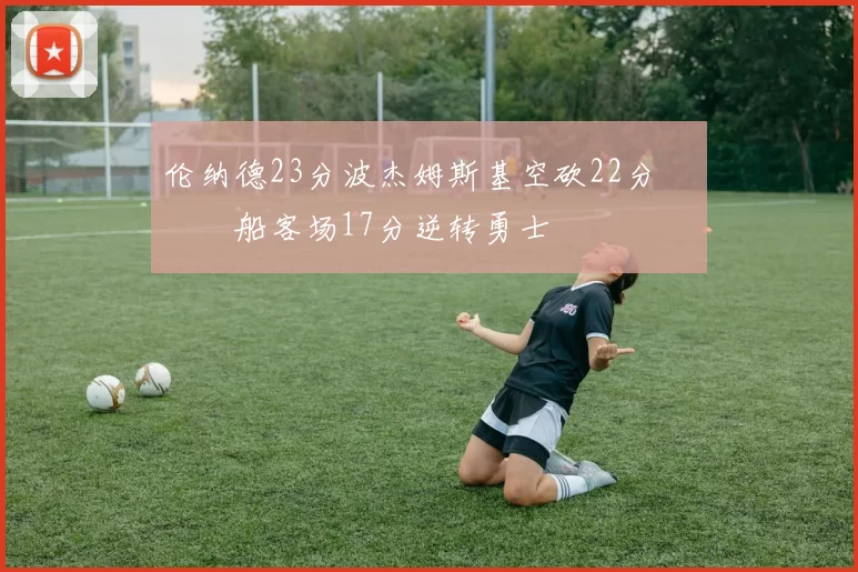 伦纳德23分波杰姆斯基空砍22分 快船客场17分逆转勇士