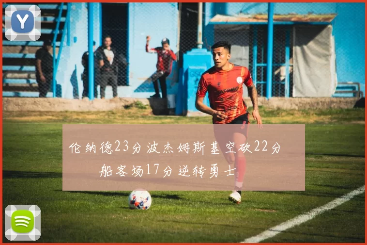 伦纳德23分波杰姆斯基空砍22分 快船客场17分逆转勇士