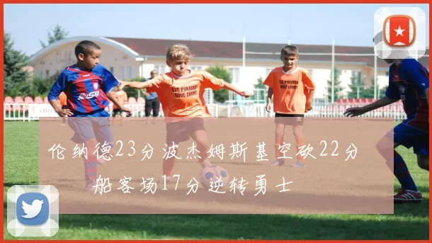 伦纳德23分波杰姆斯基空砍22分 快船客场17分逆转勇士