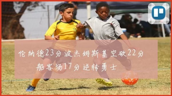 伦纳德23分波杰姆斯基空砍22分 快船客场17分逆转勇士