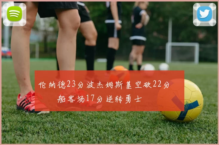 伦纳德23分波杰姆斯基空砍22分 快船客场17分逆转勇士