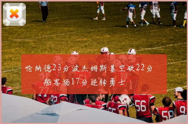 伦纳德23分波杰姆斯基空砍22分 快船客场17分逆转勇士