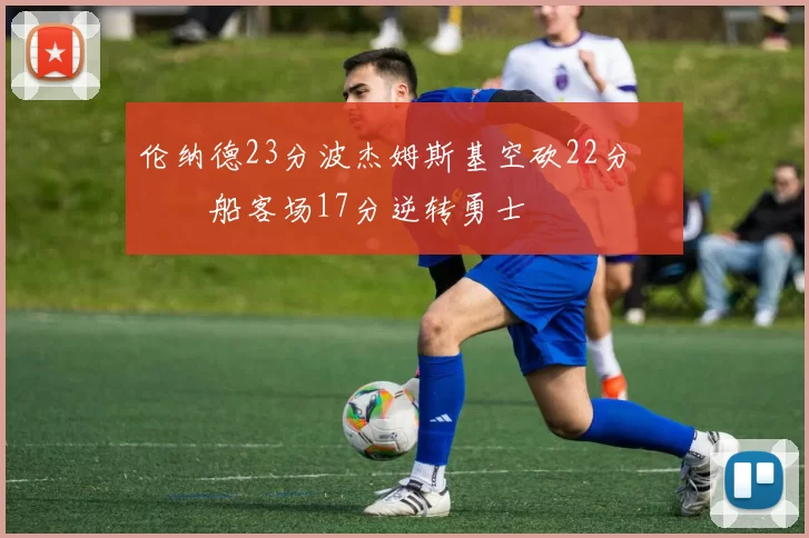 伦纳德23分波杰姆斯基空砍22分 快船客场17分逆转勇士