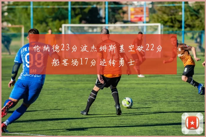 伦纳德23分波杰姆斯基空砍22分 快船客场17分逆转勇士