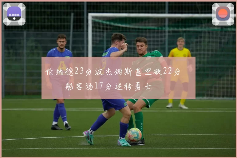 伦纳德23分波杰姆斯基空砍22分 快船客场17分逆转勇士