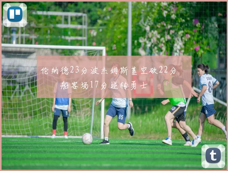 伦纳德23分波杰姆斯基空砍22分 快船客场17分逆转勇士