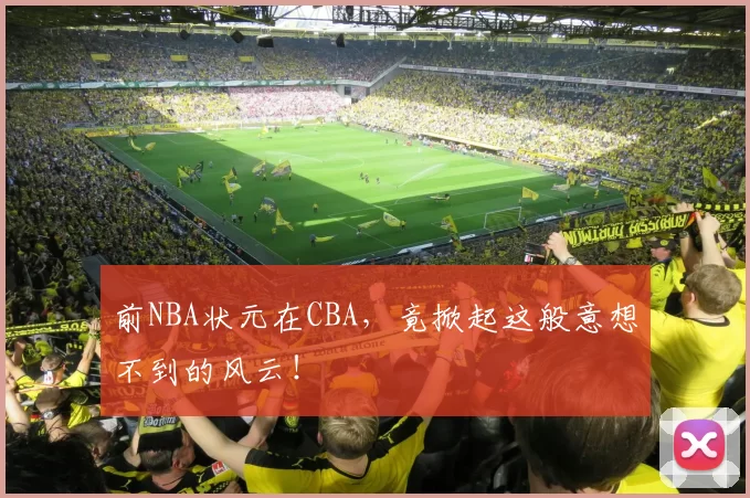 前NBA状元在CBA，竟掀起这般意想不到的风云！