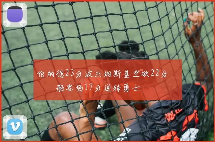 伦纳德23分波杰姆斯基空砍22分 快船客场17分逆转勇士