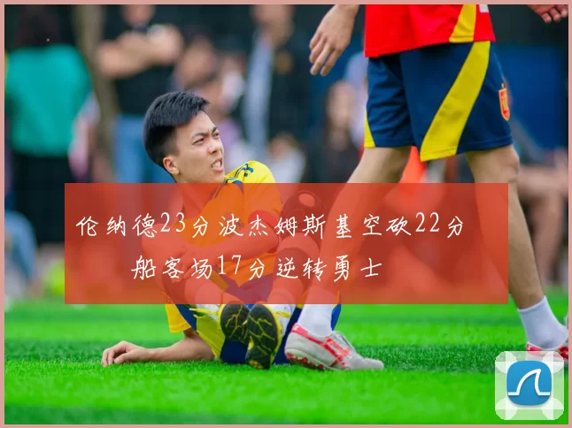 伦纳德23分波杰姆斯基空砍22分 快船客场17分逆转勇士