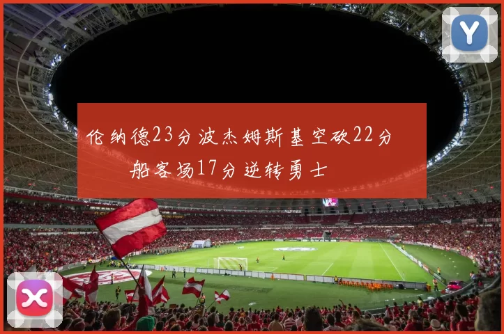 伦纳德23分波杰姆斯基空砍22分 快船客场17分逆转勇士