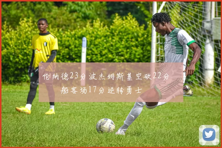 伦纳德23分波杰姆斯基空砍22分 快船客场17分逆转勇士