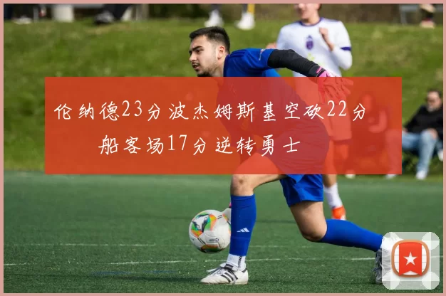 伦纳德23分波杰姆斯基空砍22分 快船客场17分逆转勇士