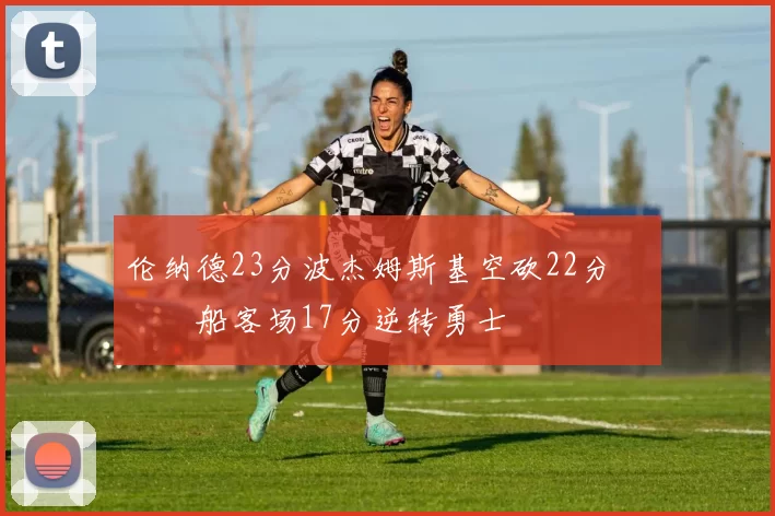 伦纳德23分波杰姆斯基空砍22分 快船客场17分逆转勇士