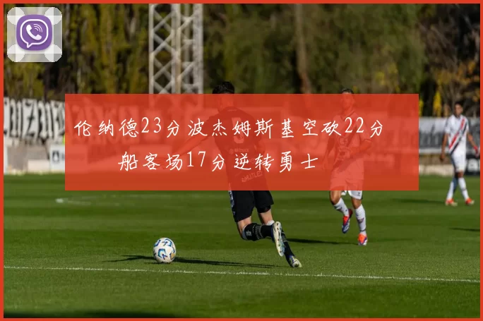 伦纳德23分波杰姆斯基空砍22分 快船客场17分逆转勇士