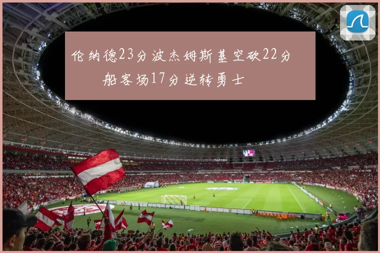 伦纳德23分波杰姆斯基空砍22分 快船客场17分逆转勇士