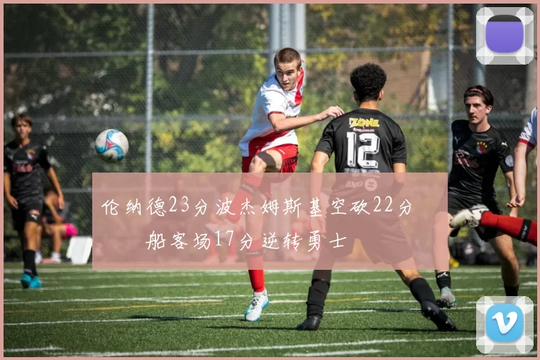 伦纳德23分波杰姆斯基空砍22分 快船客场17分逆转勇士