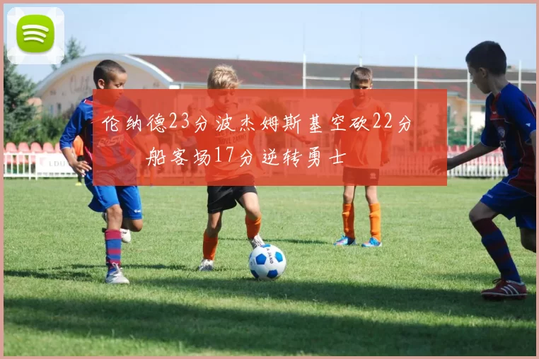 伦纳德23分波杰姆斯基空砍22分 快船客场17分逆转勇士