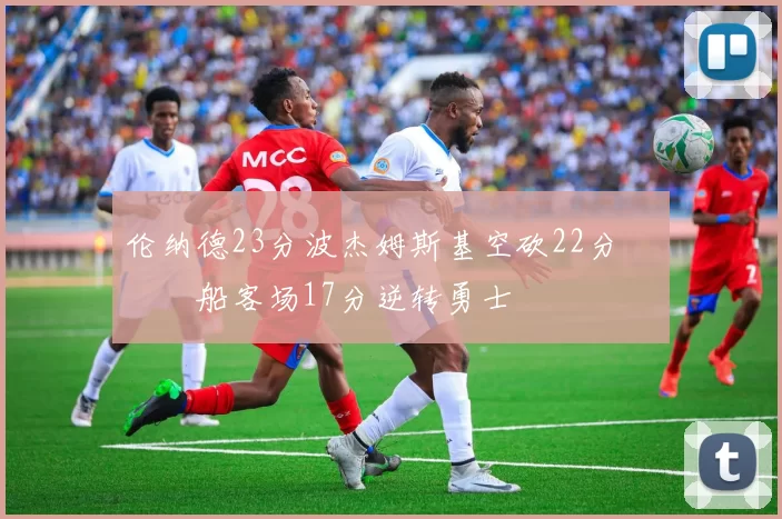 伦纳德23分波杰姆斯基空砍22分 快船客场17分逆转勇士